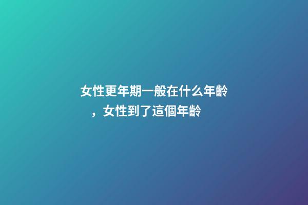 女性更年期一般在什么年齡，女性到了這個年齡